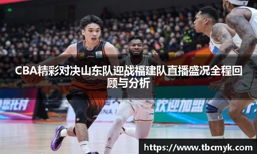 CBA精彩对决山东队迎战福建队直播盛况全程回顾与分析