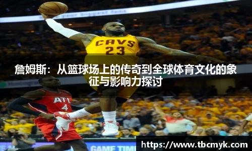 詹姆斯：从篮球场上的传奇到全球体育文化的象征与影响力探讨
